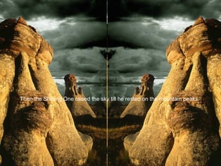 Then the Shining One raised the sky till he rested on the mountain peaks.  