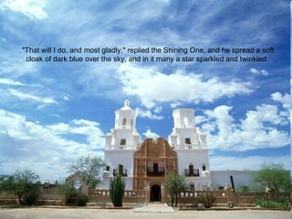 "That will I do, and most gladly," replied the Shining One, and he spread a soft cloak of dark blue over the sky, and in it many a star sparkled and twinkled.  