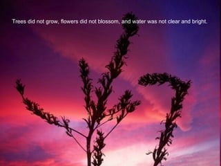Trees did not grow, flowers did not blossom, and water was not clear and bright.  