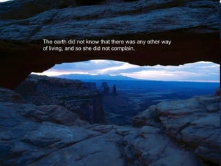 The earth did not know that there was any other way of living, and so she did not complain.  