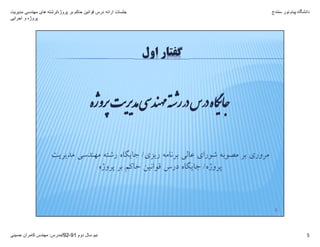 ‫پروژه‬ ‫بر‬ ‫حاکم‬ ‫قوانين‬ ‫درس‬ ‫ارائه‬ ‫جلسات‬/‫مديريت‬ ‫مھندسی‬ ‫ھای‬ ‫رشته‬
‫اجرايی‬ ‫و‬ ‫پروژه‬
‫دانشگاه‬‫پيام‬‫نور‬‫سنندج‬
‫دوم‬ ‫سال‬ ‫نيم‬91-92/‫مدرس‬:‫حسينی‬ ‫کامران‬ ‫مھندس‬ 5
‫ﺮﭘوژه‬ ‫ﺪ‬‫ﯽ‬ ‫ﻨﺪ‬ ‫ﻪ‬ ‫ر‬ ‫س‬ ‫ﺎه‬‫ﮕ‬ ‫ﺎ‬‫ﺟ‬
5
‫اول‬ ‫ﮔﻔﺘﺎر‬
‫رﻳﺰي‬ ‫ﺑﺮﻧﺎﻣﻪ‬ ‫ﻋﺎﻟﻲ‬ ‫ﺷﻮراي‬ ‫ﻣﺼﻮﺑﻪ‬ ‫ﺑﺮ‬ ‫ﻣﺮوري‬/‫ﻣﺪﻳﺮﻳﺖ‬ ‫ﻣﻬﻨﺪﺳﻲ‬ ‫رﺷﺘﻪ‬ ‫ﺟﺎﻳﮕﺎه‬
‫ﭘﺮوژه‬/‫ﭘﺮوژه‬ ‫ﺑﺮ‬ ‫ﺣﺎﻛﻢ‬ ‫ﻗﻮاﻧﻴﻦ‬ ‫درس‬ ‫ﺟﺎﻳﮕﺎه‬
 