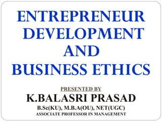 ENTREPRENEUR
DEVELOPMENT
AND
BUSINESS ETHICS
PRESENTED BY
K.BALASRI PRASAD
B.Sc(KU), M.B.A(OU), NET(UGC)
ASSOCIATE PROFESSOR IN MANAGEMENT
 