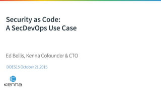 Security as Code:
A SecDevOps Use Case
DOES15 October 21,2015
Ed Bellis, Kenna Cofounder & CTO
 