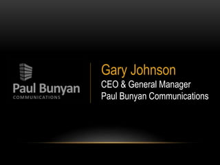 Gary Johnson 
CEO & General Manager 
Paul Bunyan Communications 
 