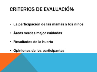 CRITERIOS DE EVALUACIÓN:
• La participación de las mamas y los niños
• Áreas verdes mejor cuidadas
• Resultados de la huerta
• Opiniones de los participantes
 