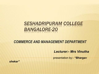 SESHADRIPURAM COLLEGE
BANGALORE-20
COMMERCE AND MANAGEMENT DEPARTMENT
Lecturer:- Mrs Vinutha
presentation by:- “Bhargav
shekar”
 