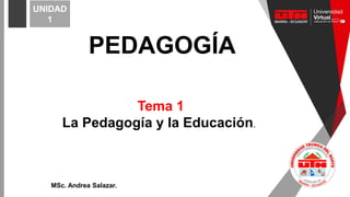 Tema 1
La Pedagogía y la Educación.
MSc. Andrea Salazar.
UNIDAD
1
PEDAGOGÍA
 