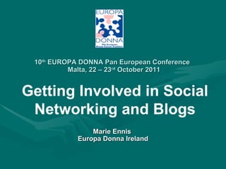 10 th  EUROPA DONNA Pan European Conference    Malta, 22 – 23 rd  October 2011 Marie Ennis  Europa Donna Ireland Getting Involved in   Social Networking and Blogs 