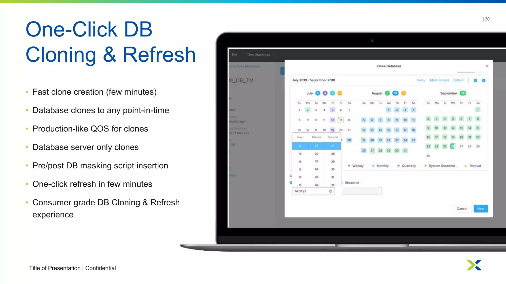One-Click DB
Cloning & Refresh
Title of Presentation | Confidential
| 30
• Fast clone creation (few minutes)
• Database clones to any point-in-time
• Production-like QOS for clones
• Database server only clones
• Pre/post DB masking script insertion
• One-click refresh in few minutes
• Consumer grade DB Cloning & Refresh
experience
 