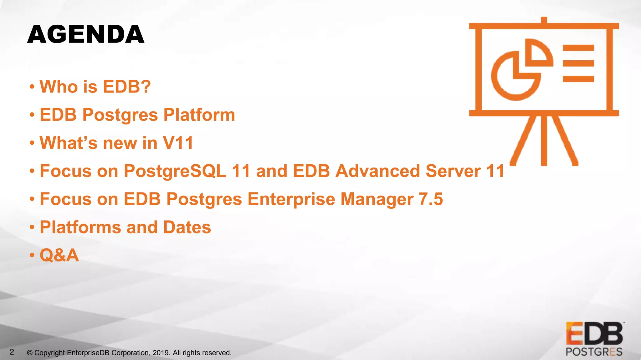 © Copyright EnterpriseDB Corporation, 2019. All rights reserved.2
AGENDA
• Who is EDB?
• EDB Postgres Platform
• What’s new in V11
• Focus on PostgreSQL 11 and EDB Advanced Server 11
• Focus on EDB Postgres Enterprise Manager 7.5
• Platforms and Dates
• Q&A
 