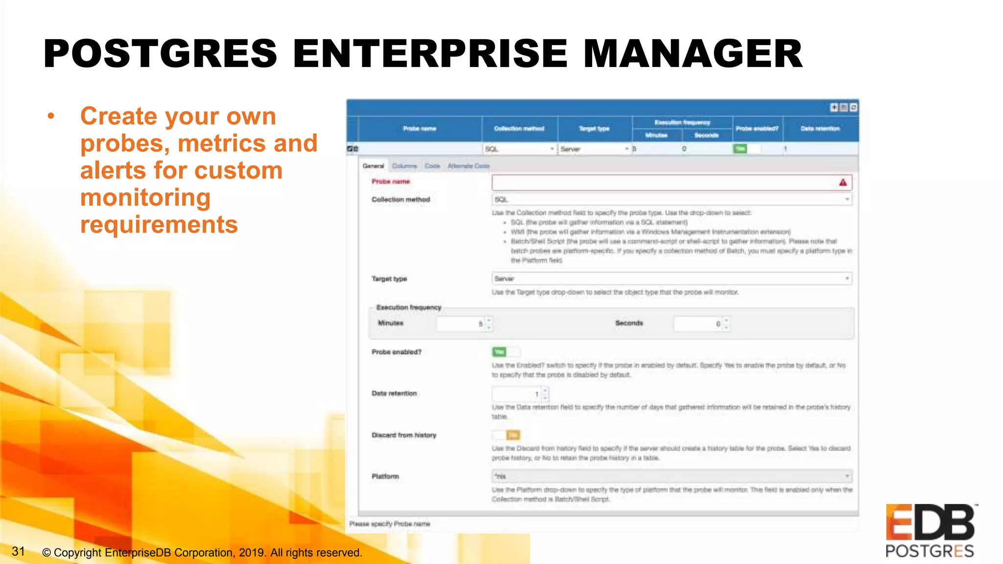 © Copyright EnterpriseDB Corporation, 2019. All rights reserved.31
POSTGRES ENTERPRISE MANAGER
• Create your own
probes, metrics and
alerts for custom
monitoring
requirements
 