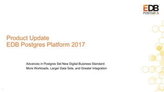 Product Update
EDB Postgres Platform 2017
1
Advances in Postgres Set New Digital Business Standard:
More Workloads, Larger Data Sets, and Greater Integration
 