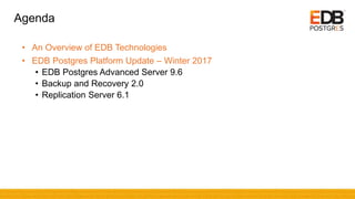 Agenda
• An Overview of EDB Technologies
• EDB Postgres Platform Update – Winter 2017
• EDB Postgres Advanced Server 9.6
• Backup and Recovery 2.0
• Replication Server 6.1
 