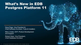© Copyright EnterpriseDB Corporation, 2018. All rights reserved.
What’s New in EDB
Postgres Platform 11
Dave Page, Vice President &
Chief Software Architect, Tools & Installers
Marc Linster, SVP, Product Development
and Support
Robert Haas, Vice President,
Chief Database Architect
1
 