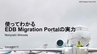 Noriyoshi Shinoda
August 1, 2019
EDB Postgres Vision 2019
使ってわかる
EDB Migration Portalの実力
 