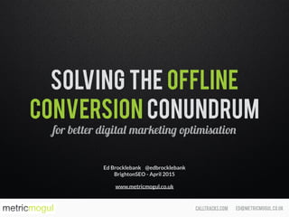 ed@metricmogul.co.ukcalltracks.com
Solving the Offline
Conversion Conundrum
for better digital marketing optimisation
Ed Brocklebank @edbrocklebank
BrightonSEO - April 2015
www.metricmogul.co.uk
 