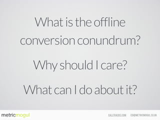 ed@metricmogul.co.ukcalltracks.com
Whatistheoffline
conversionconundrum?
WhyshouldIcare?
WhatcanIdoaboutit?
 