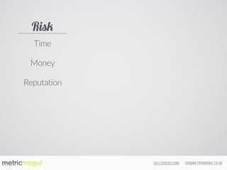 ed@metricmogul.co.ukcalltracks.com
Time
Money
Reputation
Risk
 