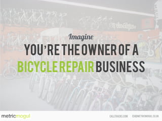 ed@metricmogul.co.ukcalltracks.com
You’retheOwnerofa
bicyclerepairBUSINESS
Imagine
 