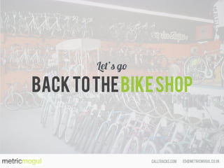 ed@metricmogul.co.ukcalltracks.com
BacktotheBIKEShop
Let’s go
 