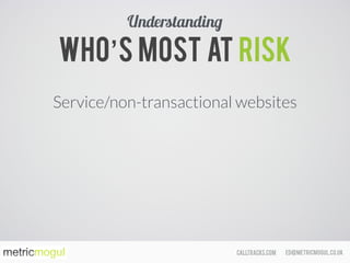 ed@metricmogul.co.ukcalltracks.com
Who’s most at risk
Service/non-transactional websites
Understanding
 