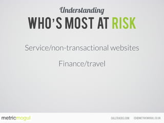 ed@metricmogul.co.ukcalltracks.com
Who’s most at risk
Service/non-transactional websites
Finance/travel
Understanding
 
