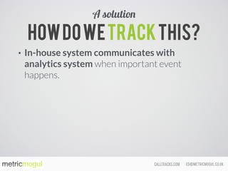 ed@metricmogul.co.ukcalltracks.com
Howdowetrackthis?
• In-house system communicates with
analytics system when important event
happens.
A solution
 