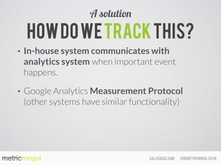 ed@metricmogul.co.ukcalltracks.com
Howdowetrackthis?
• In-house system communicates with
analytics system when important event
happens.
• Google Analytics Measurement Protocol
(other systems have similar functionality)
A solution
 