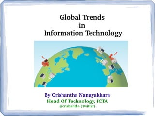 By Crishantha Nanayakkara
Head Of Technology, ICTA
@crishantha (Twitter)
Global Trends 
in 
Information Technology
 