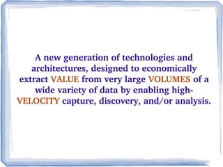 A new generation of technologies and 
architectures, designed to economically 
extract VALUE from very large VOLUMES of a 
wide variety of data by enabling high­
VELOCITY capture, discovery, and/or analysis.
 
