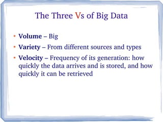 The Three Vs of Big Data
●
Volume – Big
●
Variety – From different sources and types
●
Velocity – Frequency of its generation: how  
quickly the data arrives and is stored, and how 
quickly it can be retrieved
 