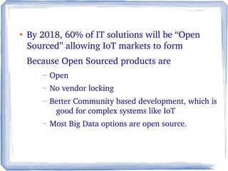 ●
By 2018, 60% of IT solutions will be “Open 
Sourced” allowing IoT markets to form
Because Open Sourced products are
– Open 
– No vendor locking
– Better Community based development, which is 
good for complex systems like IoT
– Most Big Data options are open source.
 