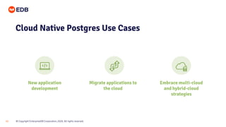 © Copyright EnterpriseDB Corporation, 2020. All rights reserved.
13
Cloud Native Postgres Use Cases
Embrace multi-cloud
and hybrid-cloud
strategies
Migrate applications to
the cloud
New application
development
 