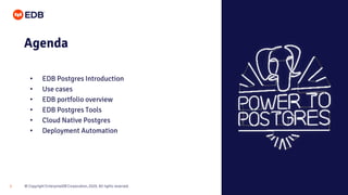 © Copyright EnterpriseDB Corporation, 2020. All rights reserved.
2
Agenda
• EDB Postgres Introduction
• Use cases
• EDB portfolio overview
• EDB Postgres Tools
• Cloud Native Postgres
• Deployment Automation
 
