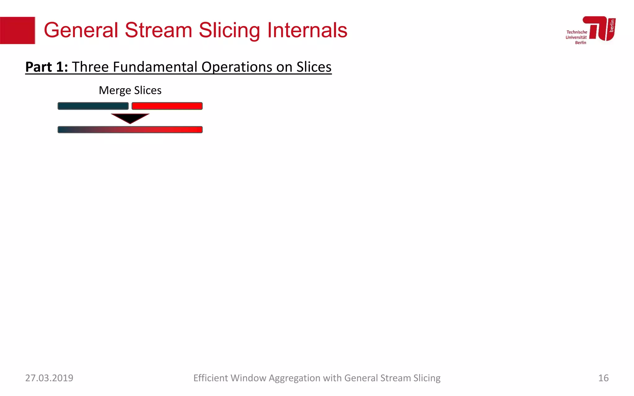 General Stream Slicing Internals
27.03.2019 Efficient Window Aggregation with General Stream Slicing 16
Merge Slices
Part 1: Three Fundamental Operations on Slices
 