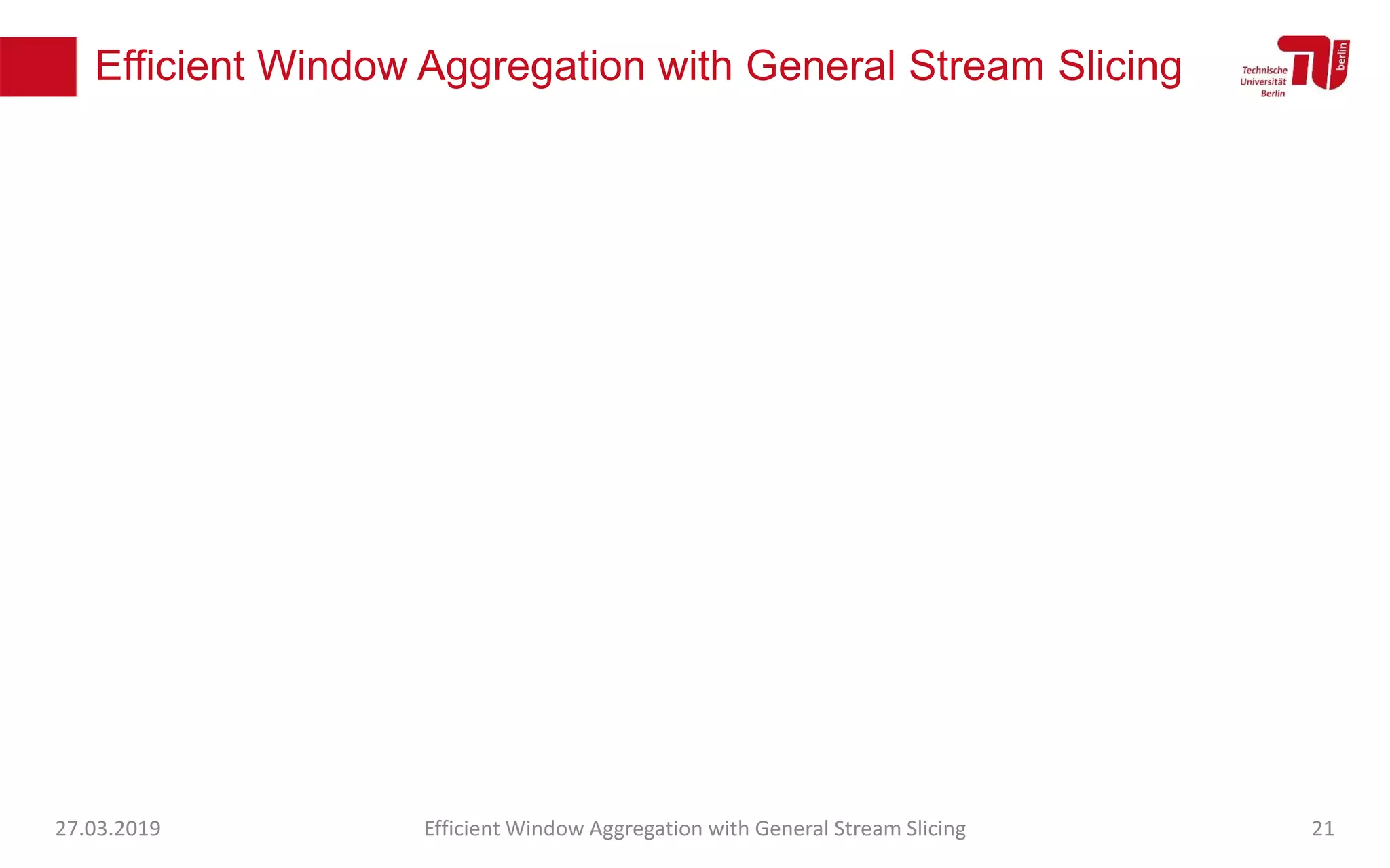 Efficient Window Aggregation with General Stream Slicing
27.03.2019 Efficient Window Aggregation with General Stream Slicing 21
 