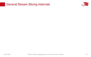 General Stream Slicing Internals
27.03.2019 Efficient Window Aggregation with General Stream Slicing 16
 