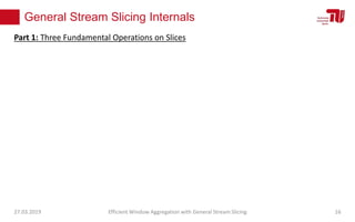 General Stream Slicing Internals
27.03.2019 Efficient Window Aggregation with General Stream Slicing 16
Part 1: Three Fundamental Operations on Slices
 