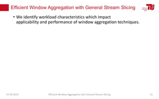 Efficient Window Aggregation with General Stream Slicing
• We identify workload characteristics which impact
applicability and performance of window aggregation techniques.
27.03.2019 Efficient Window Aggregation with General Stream Slicing 21
 