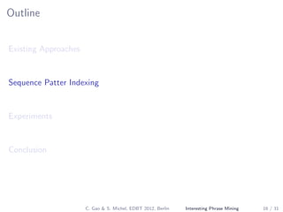 Outline
Existing Approaches
Sequence Patter Indexing
Experiments
Conclusion
C. Gao & S. Michel, EDBT 2012, Berlin Interesting Phrase Mining 16 / 31
 