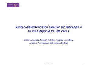 Feedback-Based Annotation, Selection and Refinement of
          Schema Mappings for Dataspaces

       Khalid Belhajjame, Norman W. Paton, Suzanne M. Embury,
             Alvaro A. A. Fernandes, and Cornelia Hedeler




                             EDBT/ICDT	
  2010	
                1	
  
 