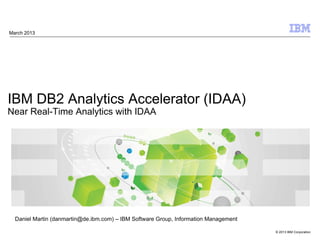 © 2013 IBM Corporation
IBM DB2 Analytics Accelerator (IDAA)
Near Real-Time Analytics with IDAA
March 2013
Daniel Martin (danmartin@de.ibm.com) – IBM Software Group, Information Management
 