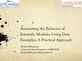 Annotating the Behavior of
Scientific Modules Using Data
Examples: A Practical Approach
Khalid Belhajjame
Université Paris-Dauphine, LAMSADE
Khalid.Belhajjame@dauphine.fr
 