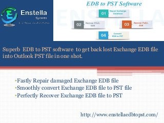 •Fastly Repair damaged Exchange EDB file
•Smoothly convert Exchange EDB file to PST file
•Perfectly Recover Exchange EDB file to PST
Superb EDB to PST software to get back lost Exchange EDB file
into Outlook PST file in one shot.
http://www.enstellaedbtopst.com/
 