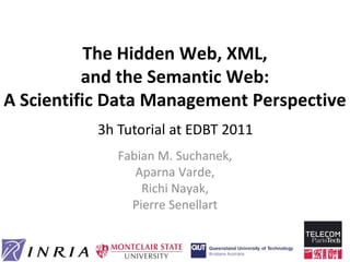 The Hidden Web, XML,
and the Semantic Web:
A Scientific Data Management Perspective
Fabian M. Suchanek,
Aparna Varde,
Richi Nayak,
Pierre Senellart
3h Tutorial at EDBT 2011
 