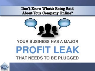 Don’t Know What’s Being Said
About Your Company Online?
YOUR BUSINESS HAS A MAJOR
PROFIT LEAK
THAT NEEDS TO BE PLUGGED
 