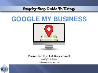 Step-by-Step Guide To Using:
GOOGLE MY BUSINESS
Presented By: Ed Burckhardt
(800) 520-9498
ed@ecommnow.com
 