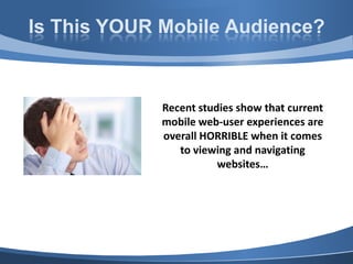 Is This YOUR Mobile Audience?



             Recent studies show that current
             mobile web-user experiences are
             overall HORRIBLE when it comes
                to viewing and navigating
                        websites…
 