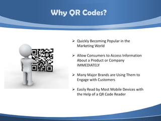 Why QR Codes?


     Quickly Becoming Popular in the
      Marketing World

     Allow Consumers to Access Information
      About a Product or Company
      IMMEDIATELY

     Many Major Brands are Using Them to
      Engage with Customers

     Easily Read by Most Mobile Devices with
      the Help of a QR Code Reader
 