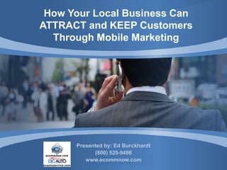 How Your Local Business Can
ATTRACT and KEEP Customers
  Through Mobile Marketing




      Presented by: Ed Burckhardt
            (800) 520-9498
         www.ecommnow.com
 
